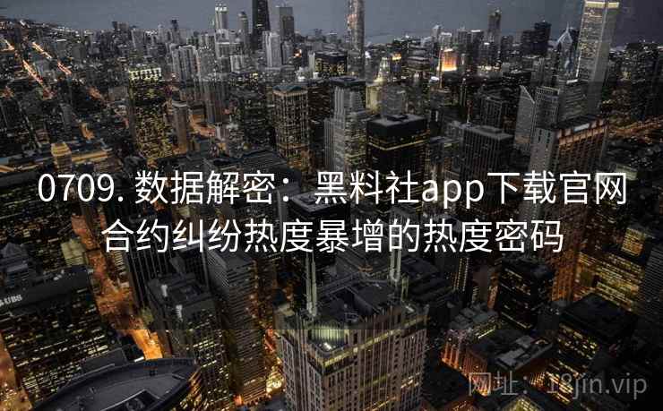 0709. 数据解密:黑料社app下载官网合约纠纷热度暴增的热度密码 0709. 数据解密:黑料社app下载官网合约纠纷热度暴增的热度密码