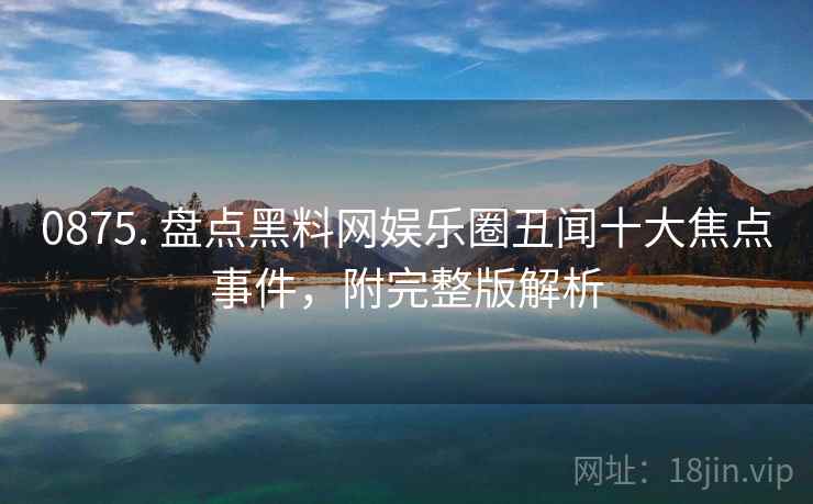 0875. 盘点黑料网娱乐圈丑闻十大焦点事件，附完整版解析