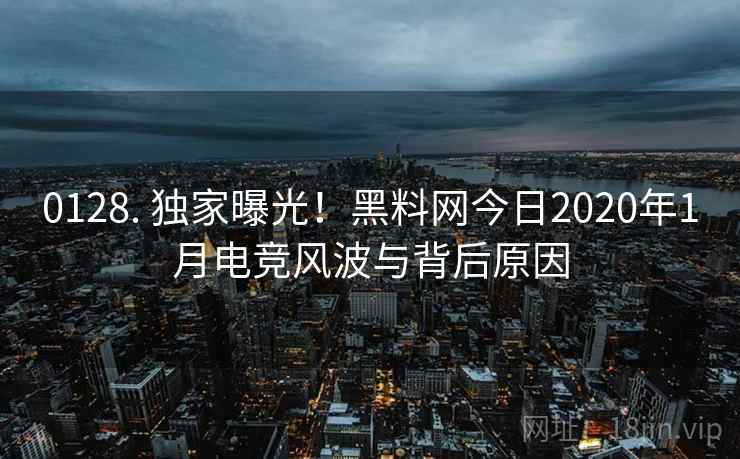 0128. 独家曝光!黑料网今日2020年1月电竞风波与背后原因 0128. 独家曝光!黑料网今日2020年1月电竞风波与背后原因