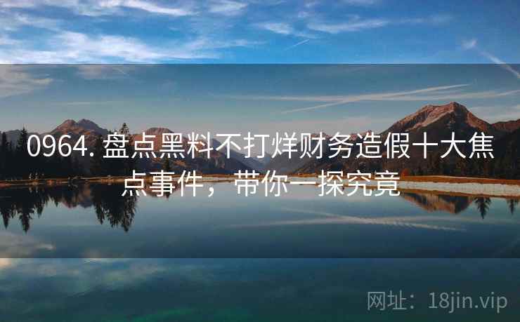 0964. 盘点黑料不打烊财务造假十大焦点事件,带你一探究竟 0964. 盘点黑料不打烊财务造假十大焦点事件,带你一探究竟