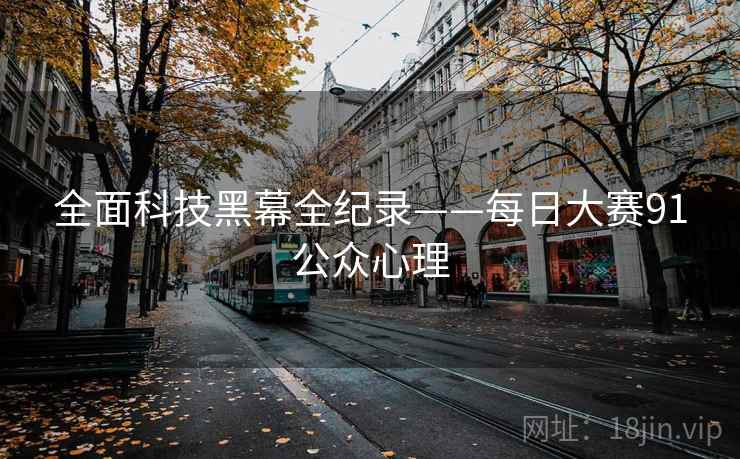 全面科技黑幕全纪录——每日大赛91公众心理 全面科技黑幕全纪录——每日大赛91公众心理