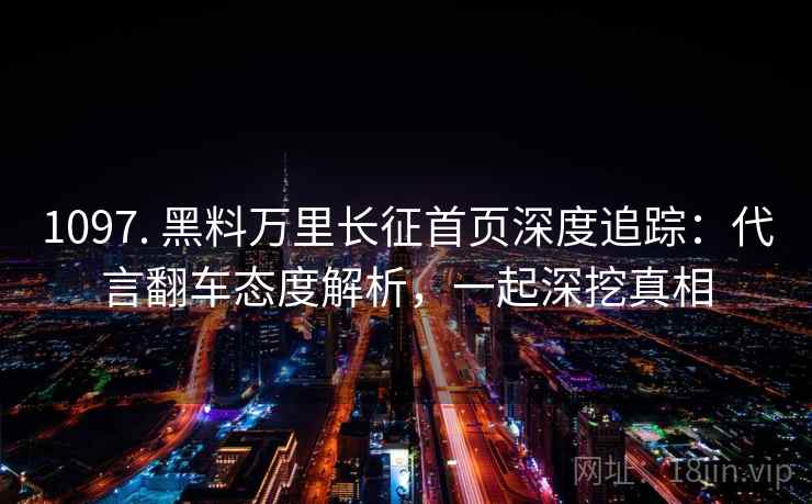 1097. 黑料万里长征首页深度追踪：代言翻车态度解析，一起深挖真相