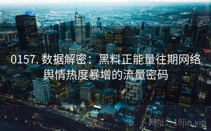 0157. 数据解密:黑料正能量往期网络舆情热度暴增的流量密码 0157. 数据解密:黑料正能量往期网络舆情热度暴增的流量密码