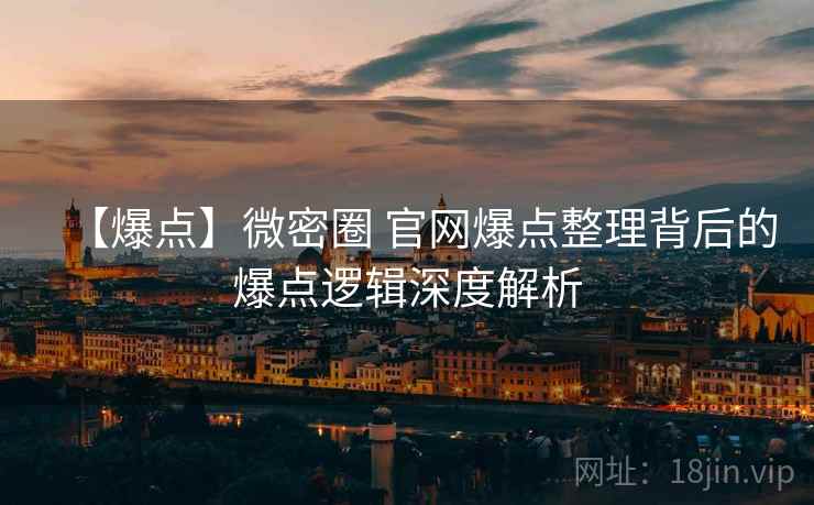 【爆点】微密圈 官网爆点整理背后的爆点逻辑深度解析 【爆点】微密圈 官网爆点整理背后的爆点逻辑深度解析