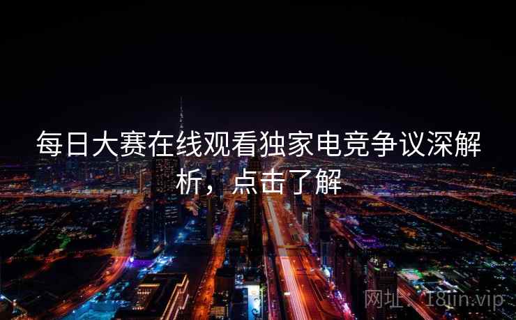 每日大赛在线观看独家电竞争议深解析,点击了解 每日大赛在线观看独家电竞争议深解析,点击了解