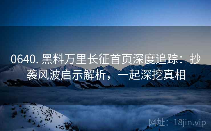 0640. 黑料万里长征首页深度追踪:抄袭风波启示解析,一起深挖真相 0640. 黑料万里长征首页深度追踪:抄袭风波启示解析,一起深挖真相