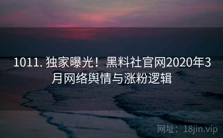 1011. 独家曝光!黑料社官网2020年3月网络舆情与涨粉逻辑 1011. 独家曝光!黑料社官网2020年3月网络舆情与涨粉逻辑
