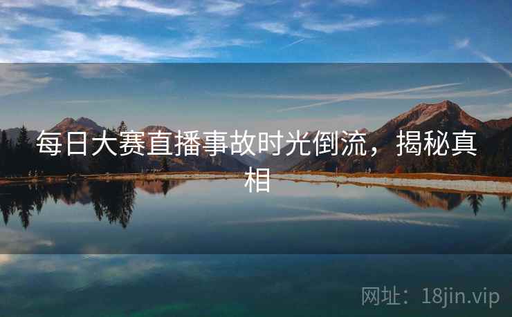 每日大赛直播事故时光倒流,揭秘真相 每日大赛直播事故时光倒流,揭秘真相