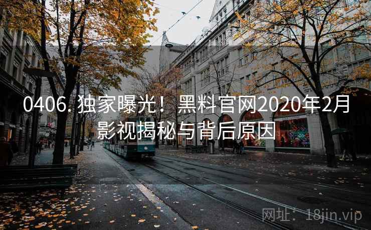 0406. 独家曝光!黑料官网2020年2月影视揭秘与背后原因 0406. 独家曝光!黑料官网2020年2月影视揭秘与背后原因