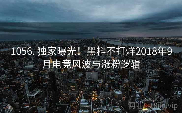 1056. 独家曝光!黑料不打烊2018年9月电竞风波与涨粉逻辑 1056. 独家曝光!黑料不打烊2018年9月电竞风波与涨粉逻辑