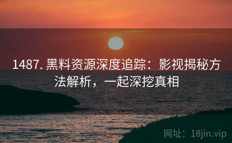 1487. 黑料资源深度追踪:影视揭秘方法解析,一起深挖真相 1487. 黑料资源深度追踪:影视揭秘方法解析,一起深挖真相