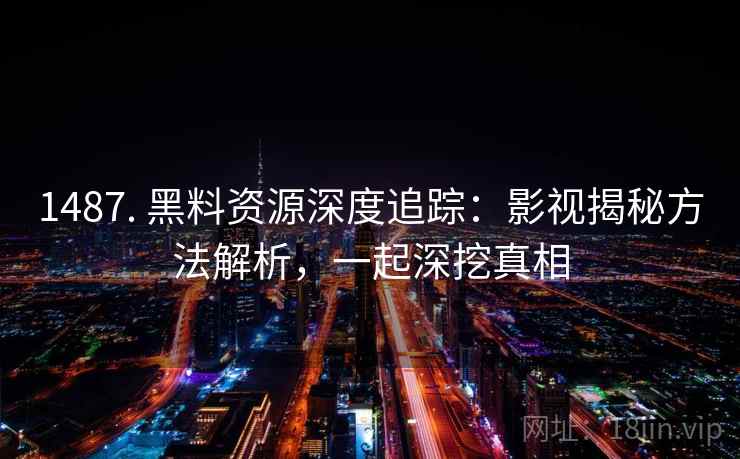 1487. 黑料资源深度追踪:影视揭秘方法解析,一起深挖真相 1487. 黑料资源深度追踪:影视揭秘方法解析,一起深挖真相