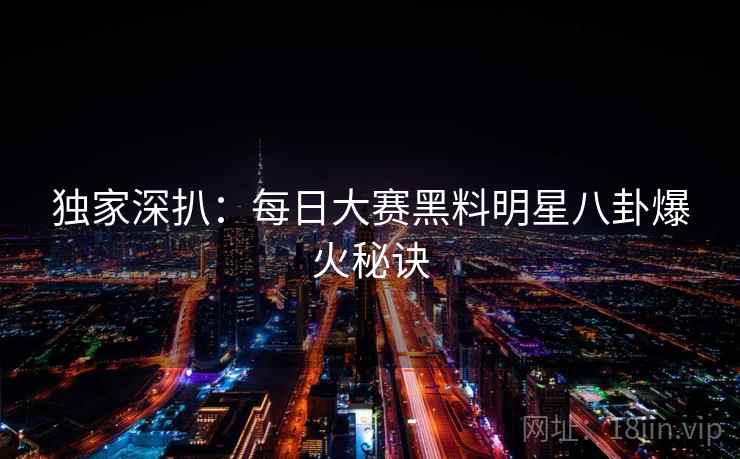独家深扒:每日大赛黑料明星八卦爆火秘诀 独家深扒:每日大赛黑料明星八卦爆火秘诀