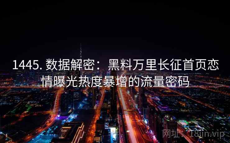 1445. 数据解密:黑料万里长征首页恋情曝光热度暴增的流量密码 1445. 数据解密:黑料万里长征首页恋情曝光热度暴增的流量密码