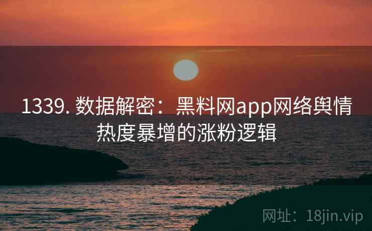 1339. 数据解密:黑料网app网络舆情热度暴增的涨粉逻辑 1339. 数据解密:黑料网app网络舆情热度暴增的涨粉逻辑