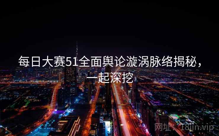 每日大赛51全面舆论漩涡脉络揭秘,一起深挖 每日大赛51全面舆论漩涡脉络揭秘,一起深挖