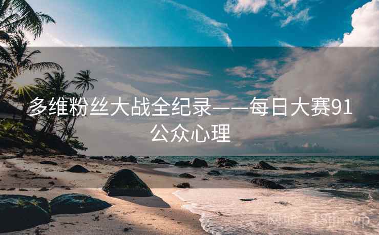 多维粉丝大战全纪录——每日大赛91公众心理 多维粉丝大战全纪录——每日大赛91公众心理