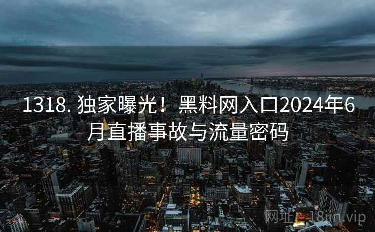 1318. 独家曝光!黑料网入口2024年6月直播事故与流量密码 1318. 独家曝光!黑料网入口2024年6月直播事故与流量密码