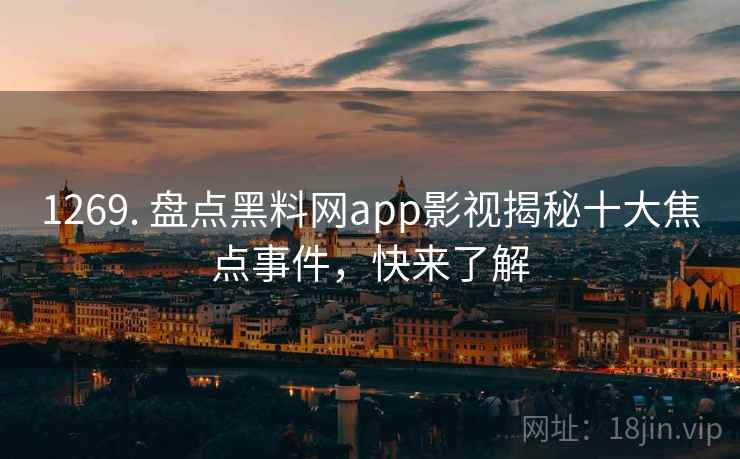 1269. 盘点黑料网app影视揭秘十大焦点事件,快来了解 1269. 盘点黑料网app影视揭秘十大焦点事件,快来了解