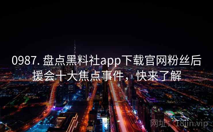 0987. 盘点黑料社app下载官网粉丝后援会十大焦点事件,快来了解 0987. 盘点黑料社app下载官网粉丝后援会十大焦点事件,快来了解