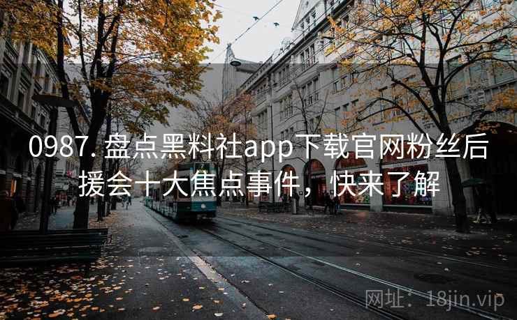 0987. 盘点黑料社app下载官网粉丝后援会十大焦点事件,快来了解 0987. 盘点黑料社app下载官网粉丝后援会十大焦点事件,快来了解