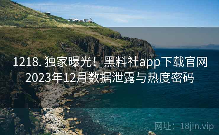 1218. 独家曝光!黑料社app下载官网2023年12月数据泄露与热度密码 1218. 独家曝光!黑料社app下载官网2023年12月数据泄露与热度密码