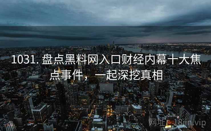 1031. 盘点黑料网入口财经内幕十大焦点事件,一起深挖真相 1031. 盘点黑料网入口财经内幕十大焦点事件,一起深挖真相