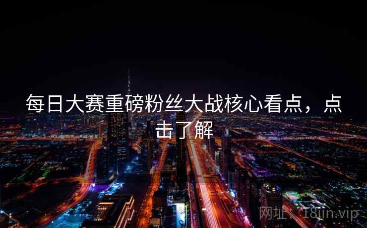 每日大赛重磅粉丝大战核心看点,点击了解 每日大赛重磅粉丝大战核心看点,点击了解