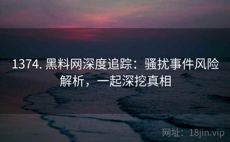 1374. 黑料网深度追踪:骚扰事件风险解析,一起深挖真相 1374. 黑料网深度追踪:骚扰事件风险解析,一起深挖真相