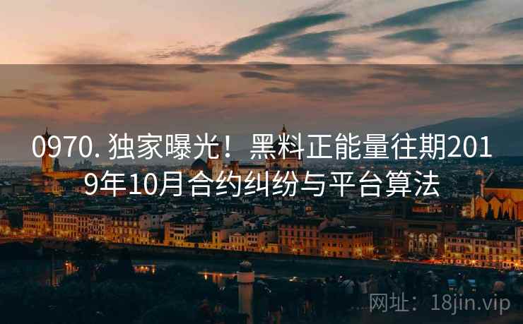 0970. 独家曝光!黑料正能量往期2019年10月合约纠纷与平台算法 0970. 独家曝光!黑料正能量往期2019年10月合约纠纷与平台算法