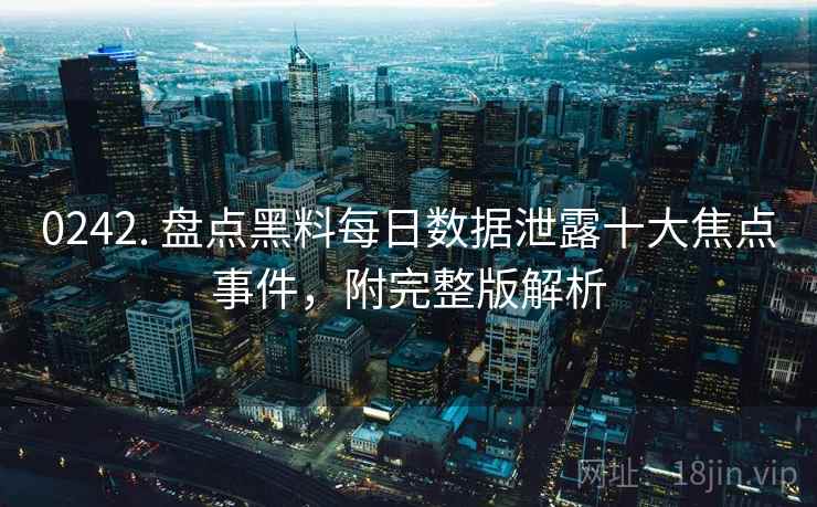 0242. 盘点黑料每日数据泄露十大焦点事件,附完整版解析 0242. 盘点黑料每日数据泄露十大焦点事件,附完整版解析