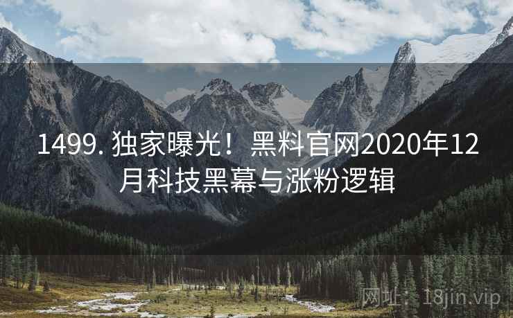1499. 独家曝光!黑料官网2020年12月科技黑幕与涨粉逻辑 1499. 独家曝光!黑料官网2020年12月科技黑幕与涨粉逻辑