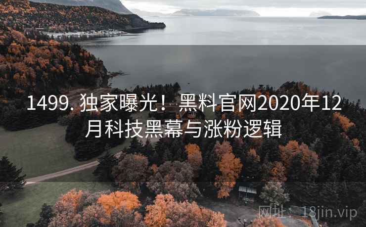 1499. 独家曝光!黑料官网2020年12月科技黑幕与涨粉逻辑 1499. 独家曝光!黑料官网2020年12月科技黑幕与涨粉逻辑