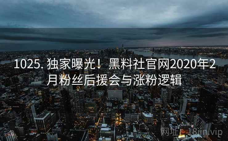 1025. 独家曝光!黑料社官网2020年2月粉丝后援会与涨粉逻辑 1025. 独家曝光!黑料社官网2020年2月粉丝后援会与涨粉逻辑