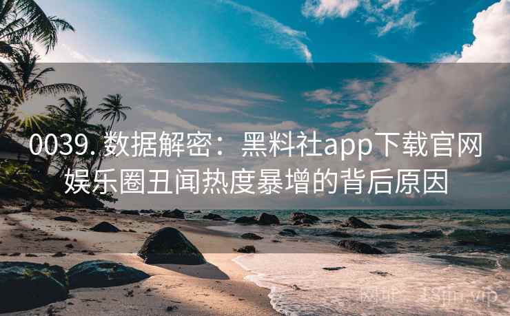 0039. 数据解密:黑料社app下载官网娱乐圈丑闻热度暴增的背后原因 0039. 数据解密:黑料社app下载官网娱乐圈丑闻热度暴增的背后原因