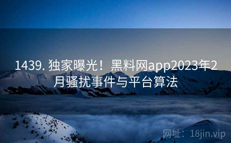 1439. 独家曝光!黑料网app2023年2月骚扰事件与平台算法 1439. 独家曝光!黑料网app2023年2月骚扰事件与平台算法