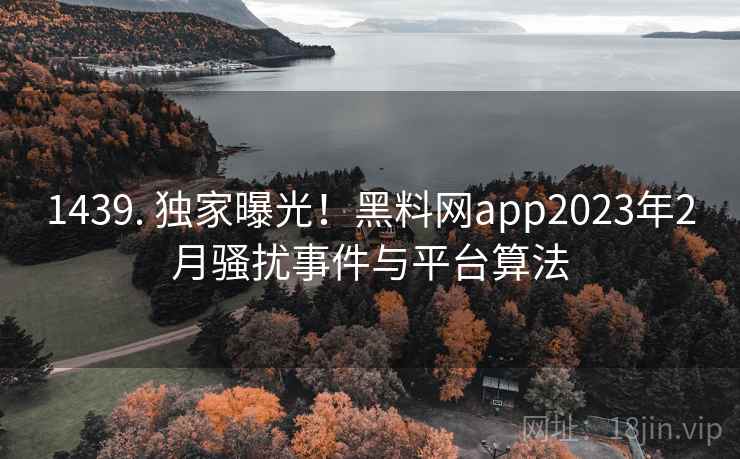1439. 独家曝光!黑料网app2023年2月骚扰事件与平台算法 1439. 独家曝光!黑料网app2023年2月骚扰事件与平台算法