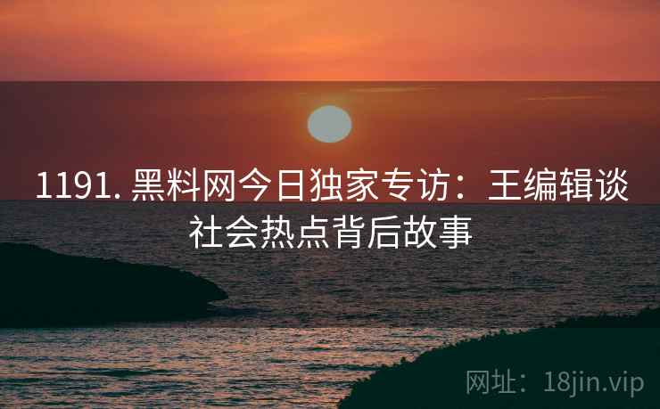 1191. 黑料网今日独家专访:王编辑谈社会热点背后故事 1191. 黑料网今日独家专访:王编辑谈社会热点背后故事