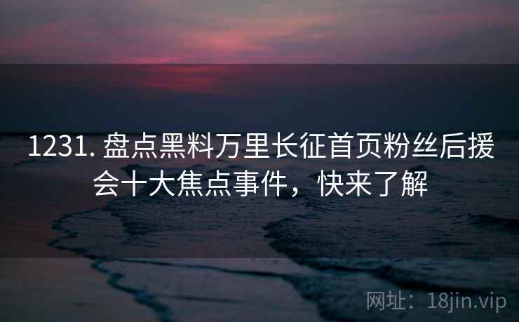 1231. 盘点黑料万里长征首页粉丝后援会十大焦点事件,快来了解 1231. 盘点黑料万里长征首页粉丝后援会十大焦点事件,快来了解