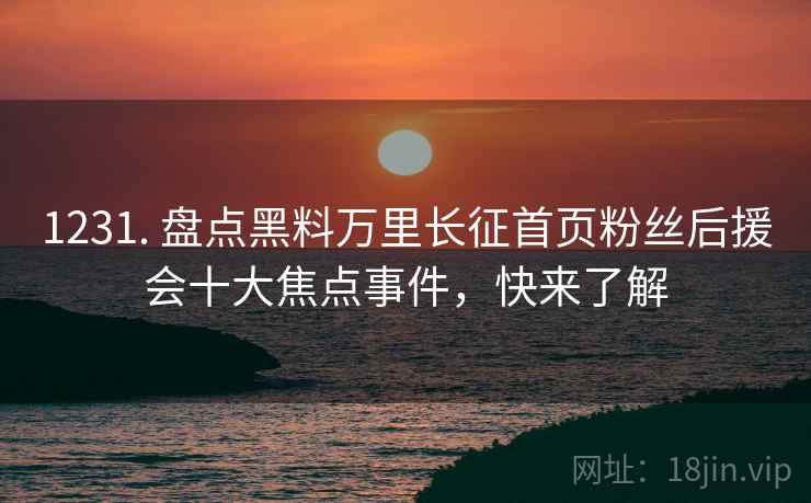 1231. 盘点黑料万里长征首页粉丝后援会十大焦点事件,快来了解 1231. 盘点黑料万里长征首页粉丝后援会十大焦点事件,快来了解