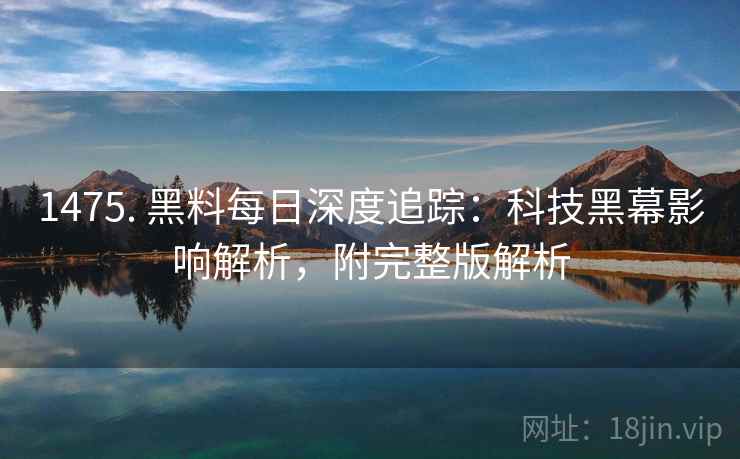 1475. 黑料每日深度追踪:科技黑幕影响解析,附完整版解析 1475. 黑料每日深度追踪:科技黑幕影响解析,附完整版解析
