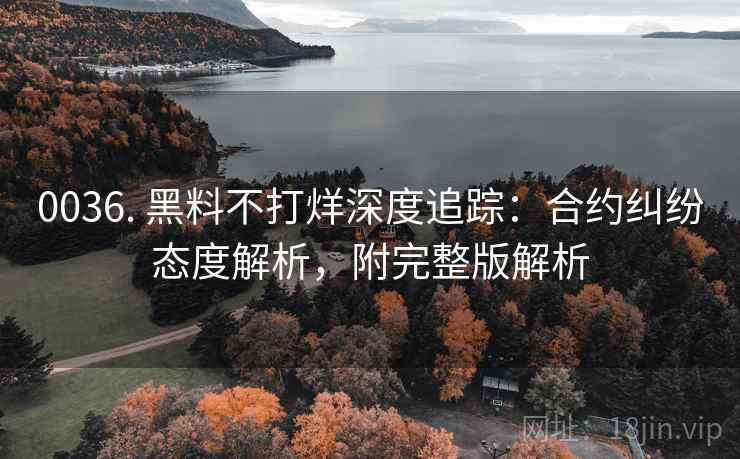0036. 黑料不打烊深度追踪：合约纠纷态度解析，附完整版解析