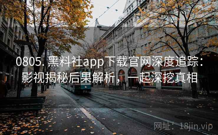 0805. 黑料社app下载官网深度追踪:影视揭秘后果解析,一起深挖真相 0805. 黑料社app下载官网深度追踪:影视揭秘后果解析,一起深挖真相
