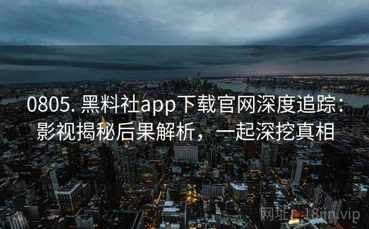 0805. 黑料社app下载官网深度追踪:影视揭秘后果解析,一起深挖真相 0805. 黑料社app下载官网深度追踪:影视揭秘后果解析,一起深挖真相