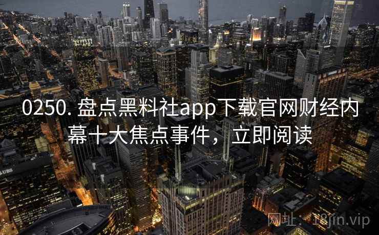 0250. 盘点黑料社app下载官网财经内幕十大焦点事件,立即阅读 0250. 盘点黑料社app下载官网财经内幕十大焦点事件,立即阅读