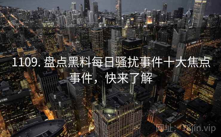 1109. 盘点黑料每日骚扰事件十大焦点事件,快来了解 1109. 盘点黑料每日骚扰事件十大焦点事件,快来了解